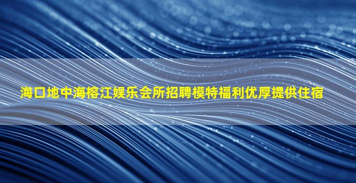 海口地中海榕江娱乐会所招聘模特福利优厚提供住宿